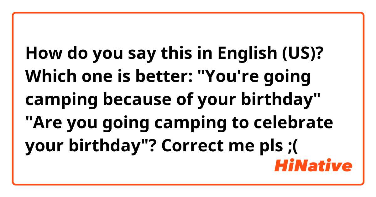 How do you say this in English (US)? Which one is better: "You're going camping because of your birthday" "Are you going camping to celebrate your birthday"? Correct me pls ;(