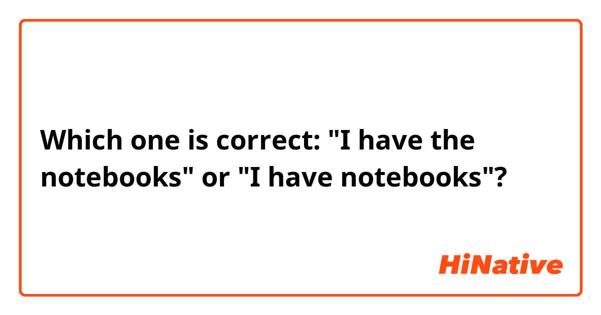 Which one is correct: "I have the notebooks" or "I have notebooks"?