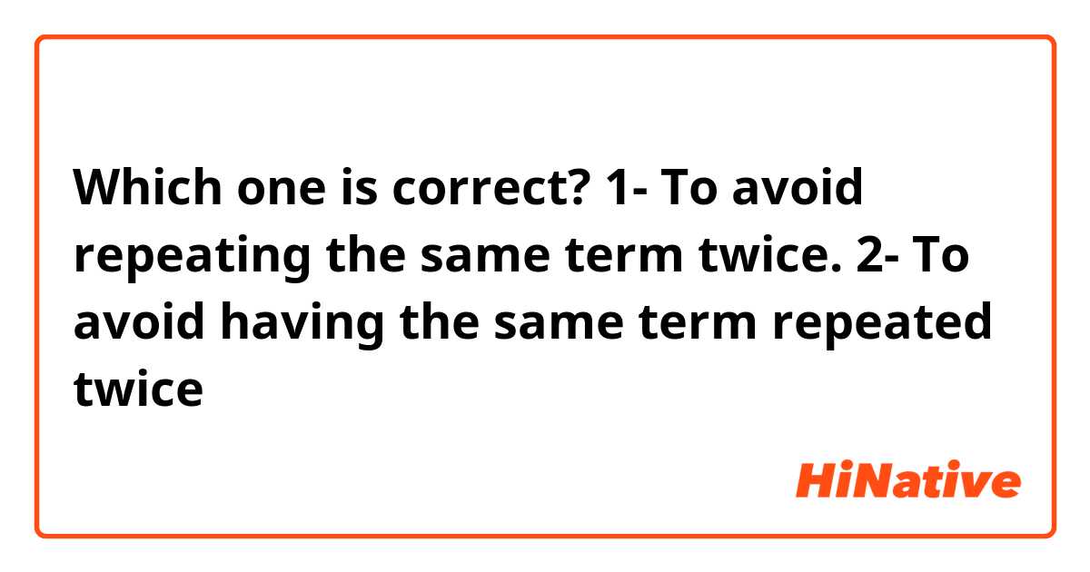 Which one is correct?

1- To avoid repeating the same term twice.

2- To avoid having the same term repeated twice