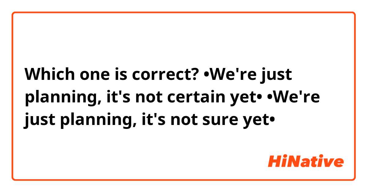 Which one is correct?
•We're just planning, it's not certain yet•
•We're just planning, it's not sure yet•

