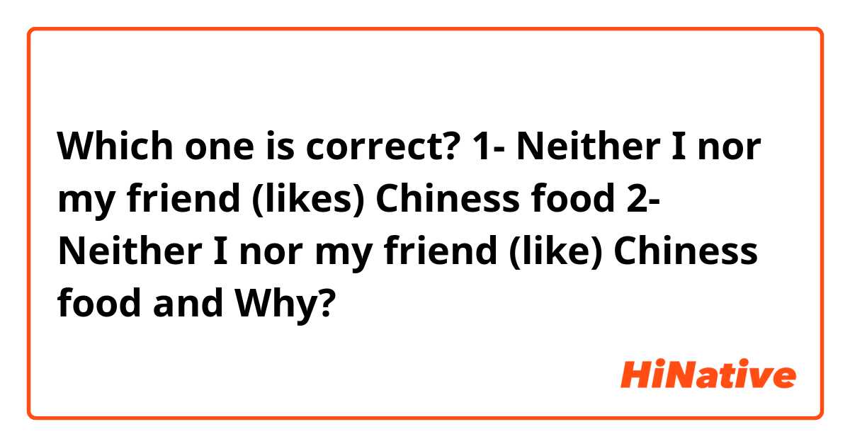 Which one is correct?
1- Neither I nor my friend (likes) Chiness food
2- Neither I nor my friend (like) Chiness food

and Why?