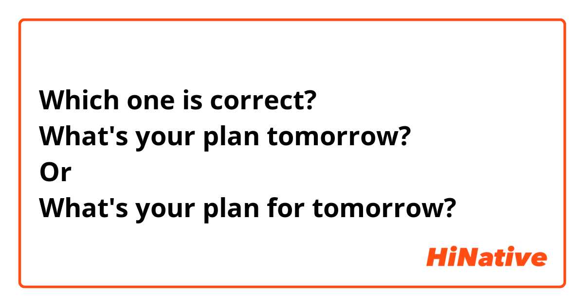 Which one is correct?
What's your plan tomorrow?
Or
What's your plan for tomorrow?