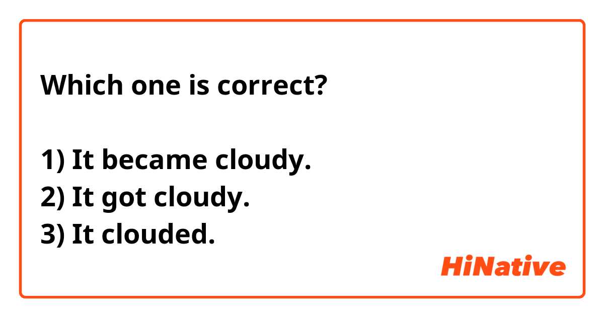 Which one is correct?

1) It became cloudy.
2) It got cloudy.
3) It clouded.