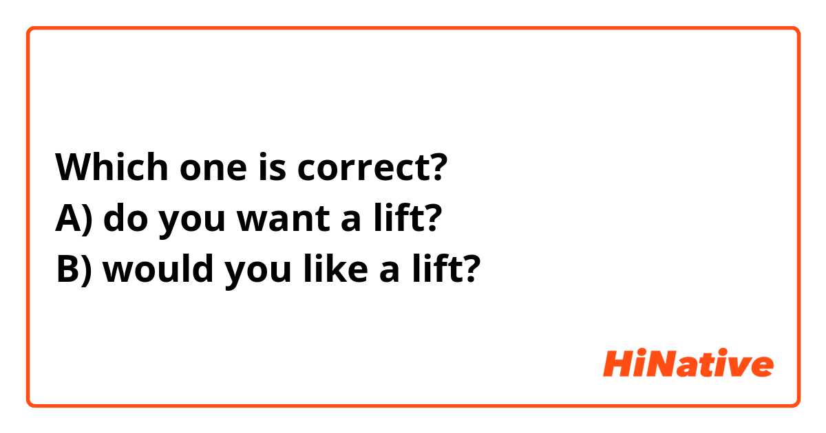 Which one is correct? 
A) do you want a lift? 
B) would you like a lift?