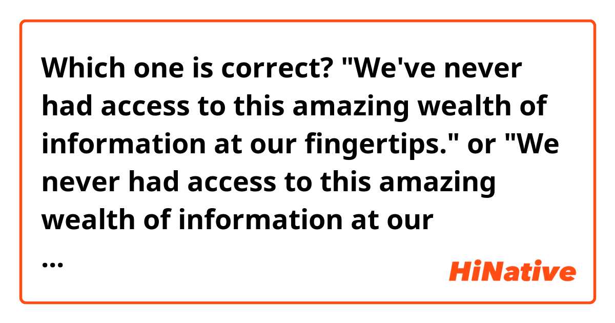Which one is correct? "We've never had access to this amazing wealth of information at our fingertips." or "We never had access to this amazing wealth of information at our fingertips."
