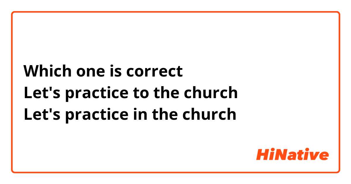 Which one is correct 
Let's practice to the church 
Let's practice in the church 