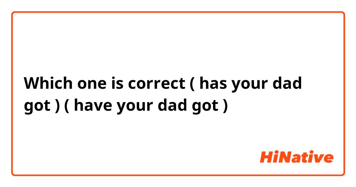 Which one is correct ( has your dad got ) ( have your dad got ) 