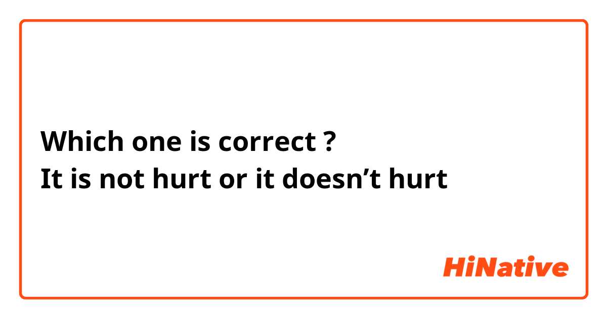 Which one is correct ? 
It is not hurt or it doesn’t hurt 