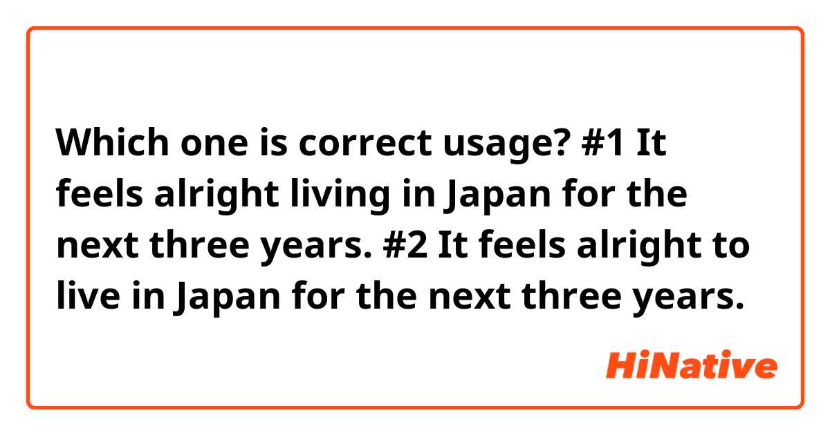 Which one is correct usage?

#1  It feels alright living in Japan for the next three years.

#2  It feels alright to live in Japan for the next three years.
