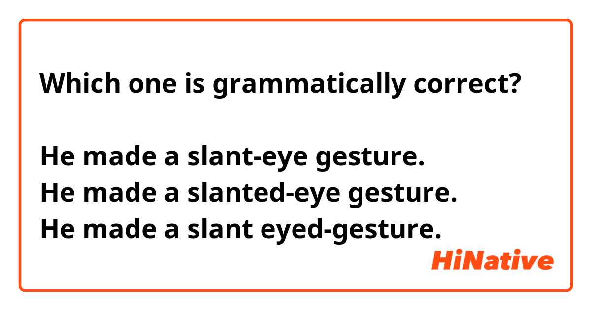 Which one is grammatically correct?

He made a slant-eye gesture.
He made a slanted-eye gesture.
He made a slant eyed-gesture.