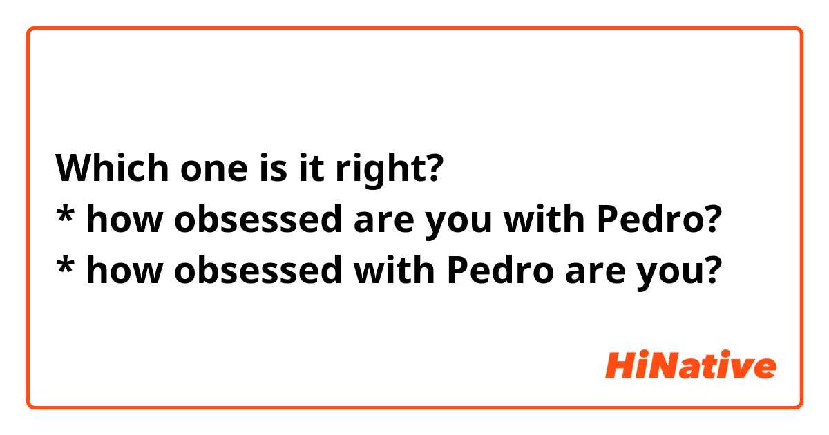 Which one is it right?
* how obsessed are you with Pedro?
* how obsessed with Pedro are you? 