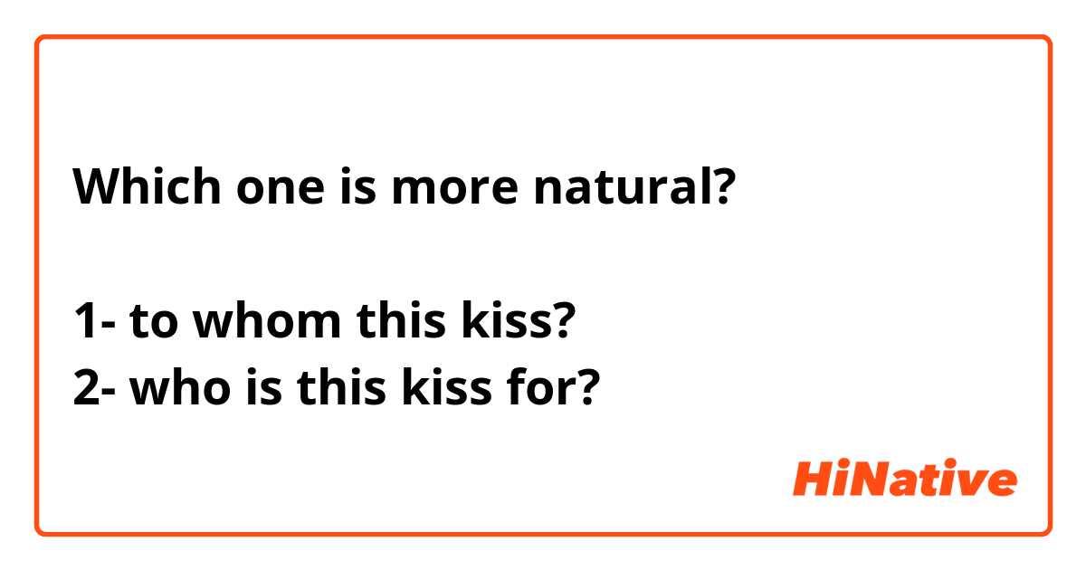 Which one is more natural?

1- to whom this kiss?
2- who is this kiss for?