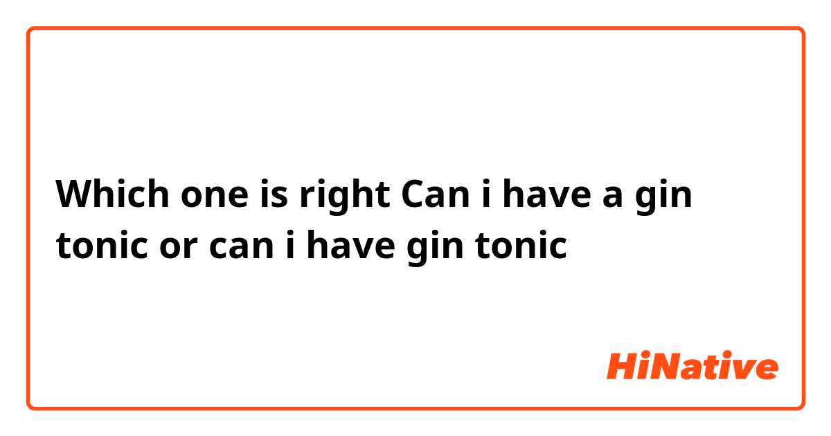Which one is right
Can i have a gin tonic or can i have gin tonic 