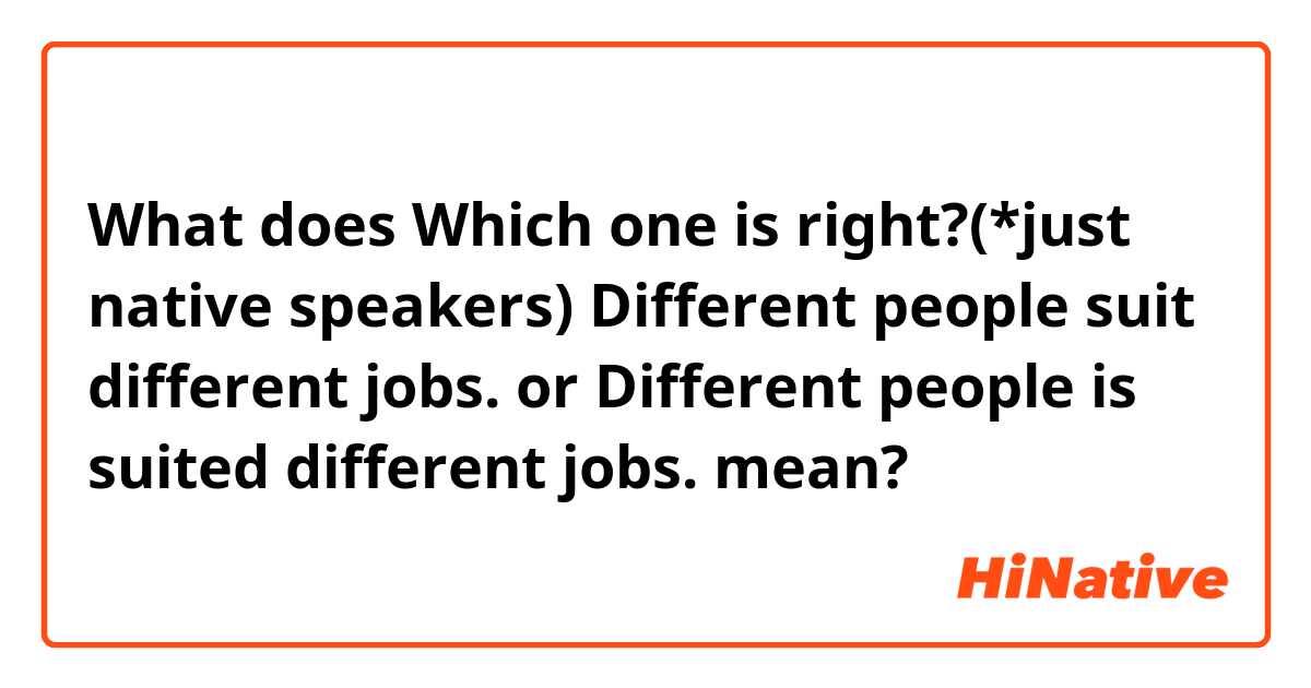 What does Which one is right?(*just native speakers)

Different people suit different jobs.

or 

Different people is suited different jobs. mean?