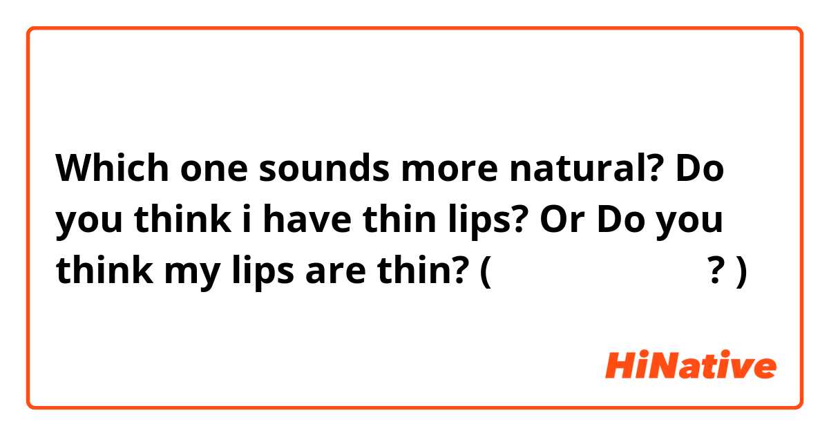 Which one sounds more natural? 
Do you think i have thin lips? Or Do you think my lips are thin?  (내 입술 얇은 것 같아? ) 