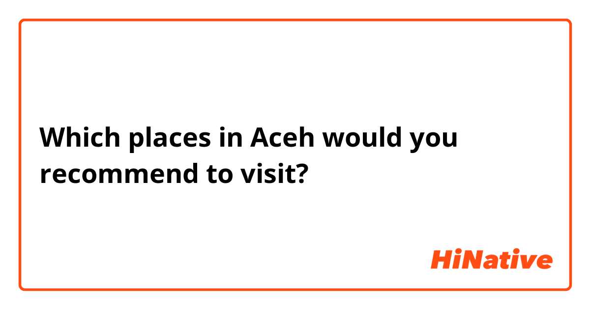 Which places in Aceh would you recommend to visit?