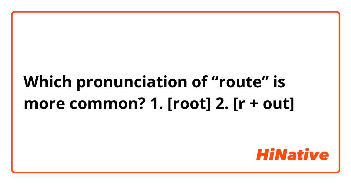 Which pronunciation of “route” is more common?
1. [root]
2. [r + out]