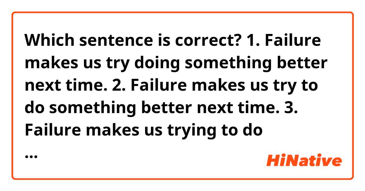 Which sentence is correct?
1. Failure makes us try doing something better next time.
2. Failure makes us try to do something better next time.
3. Failure makes us trying to do something better next time.
4. Failure makes us trying doing something better next time.