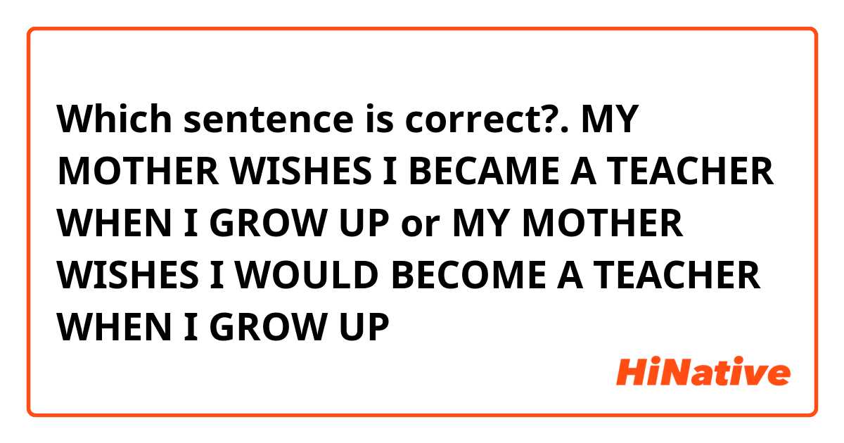 Which sentence is correct?.
MY MOTHER WISHES I BECAME A TEACHER WHEN I GROW UP
or
MY MOTHER WISHES I WOULD BECOME A TEACHER WHEN I GROW UP