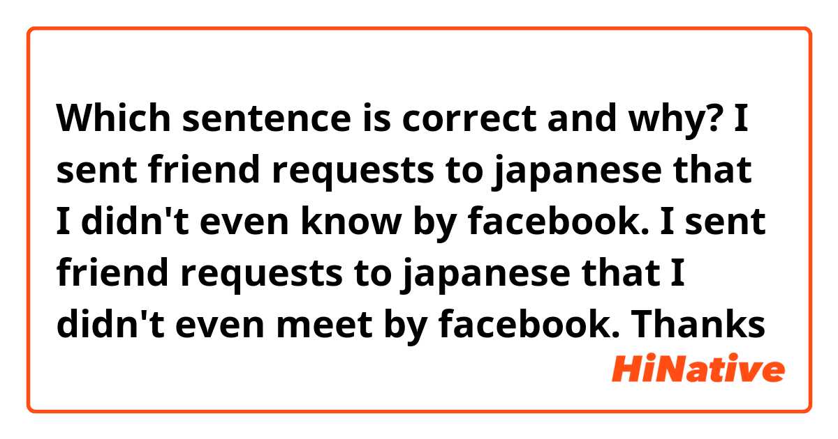 Which sentence is correct and why?

✜I sent friend requests to japanese that I didn't even know by facebook.
✜I sent friend requests to japanese that I didn't even meet by facebook.

Thanks
