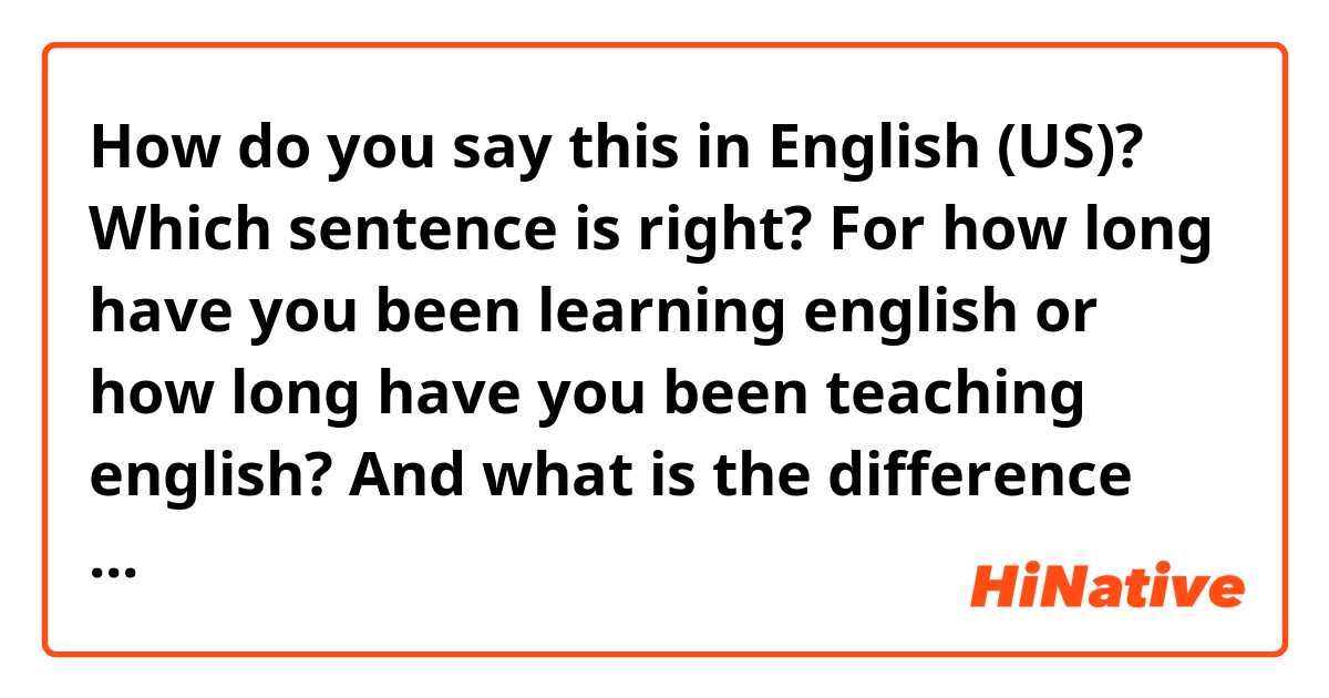How do you say this in English (US)? Which sentence is right?  For how long have you been learning english or how long have you been teaching english?  And what is the difference between study and learn?  Thank you in advance 