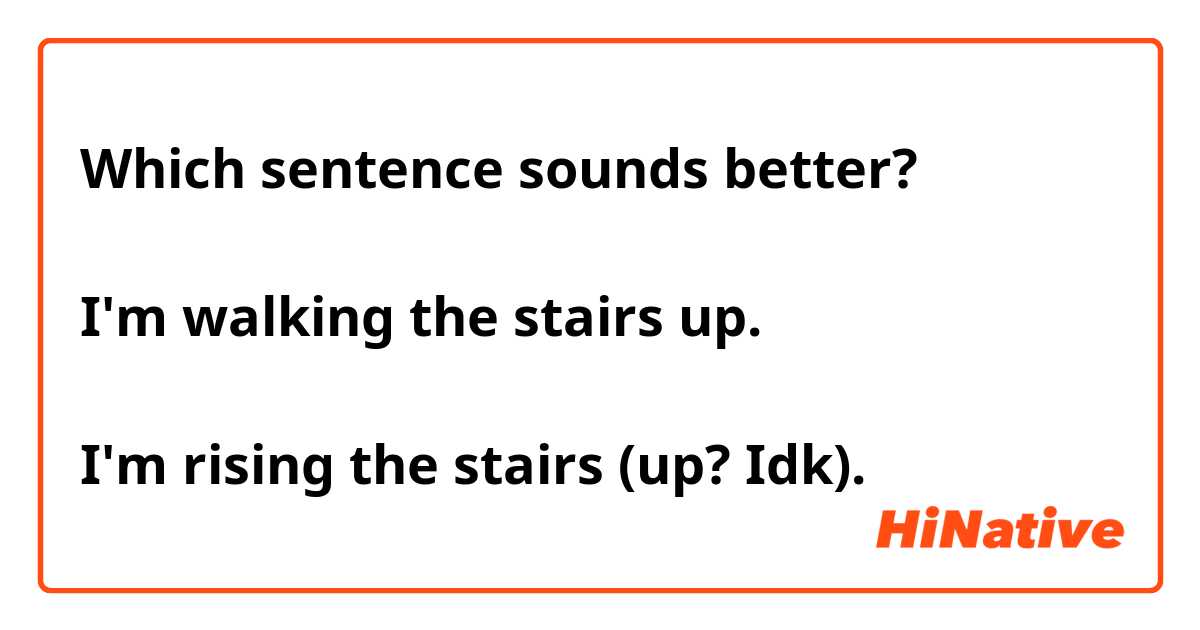 Which sentence sounds better?

I'm walking the stairs up.

I'm rising the stairs (up? Idk).