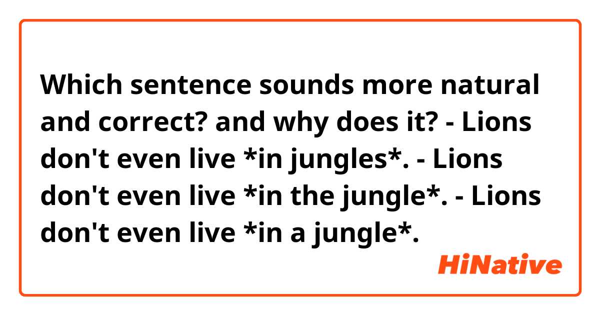 Which sentence sounds more natural and correct? and why does it?

- Lions don't even live *in jungles*.
- Lions don't even live *in the jungle*.
- Lions don't even live *in a jungle*.