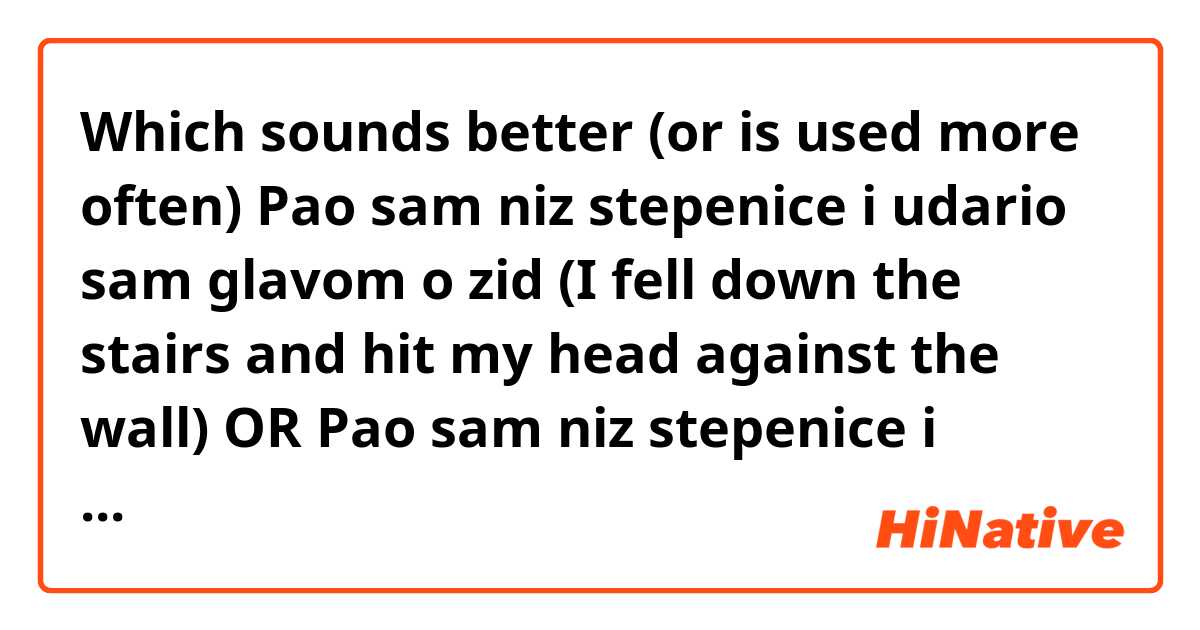 Which sounds better (or is used more often) Pao sam niz stepenice i udario sam glavom o zid (I fell down the stairs and hit my head against the wall) OR Pao sam niz stepenice i udario sam glavom na zidu (I fell down the stairs and hit my head on the wall).  Furthermore can protiv ever be used for "against" in this situation? EG "Pao sam niz stepenice i udario sam glavom protiv zida"  (I kinda doubt this last part since I have never seen it used for anything but fighting and competitions, but I thought Id ask)