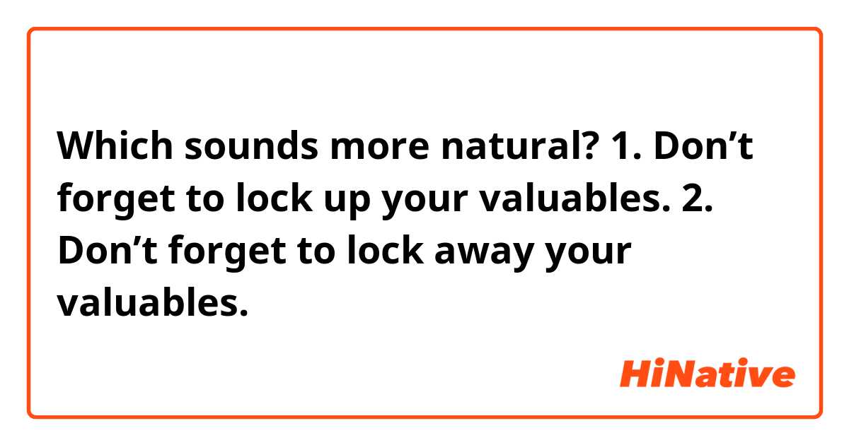 Which sounds more natural?
1. Don’t forget to lock up your valuables.
2. Don’t forget to lock away your valuables.