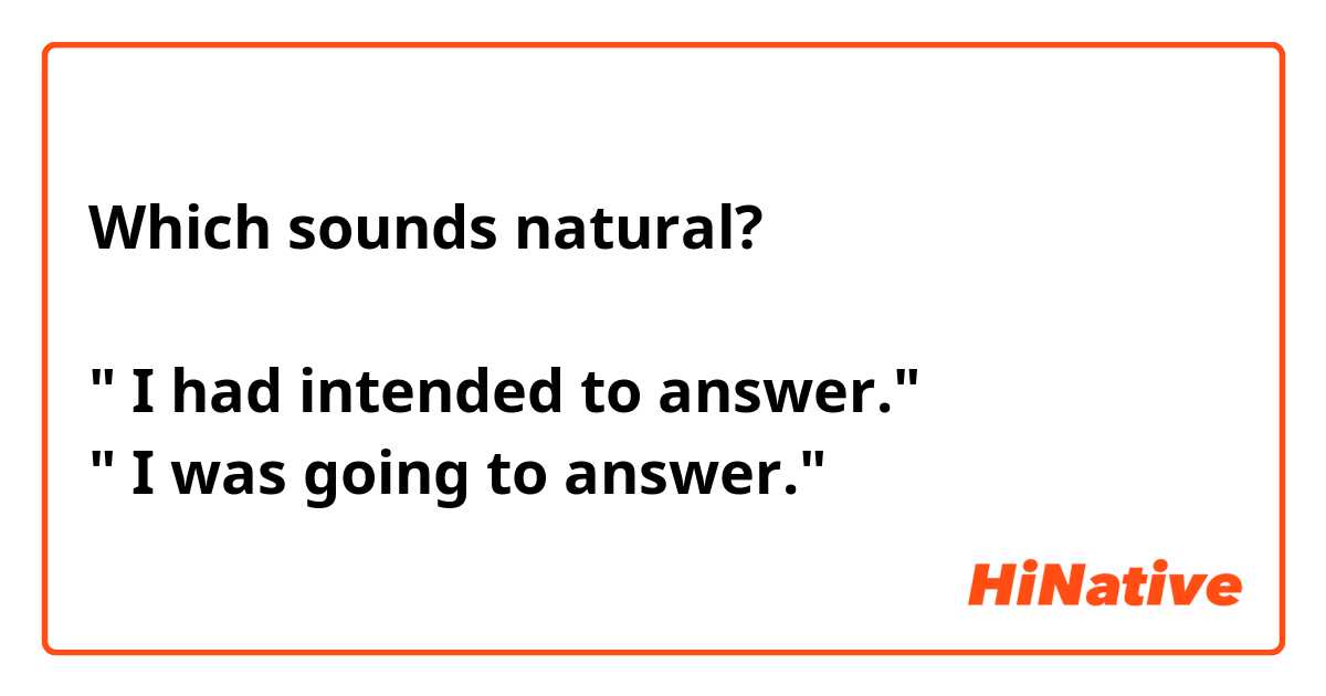 Which sounds natural?

" I had intended to answer."
" I was going to answer."
