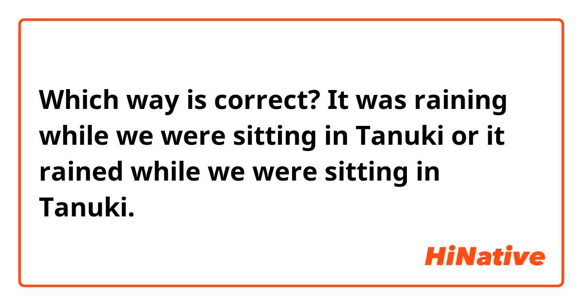 Which way is correct? It was raining while we were sitting in Tanuki or it rained while we were sitting in Tanuki. 