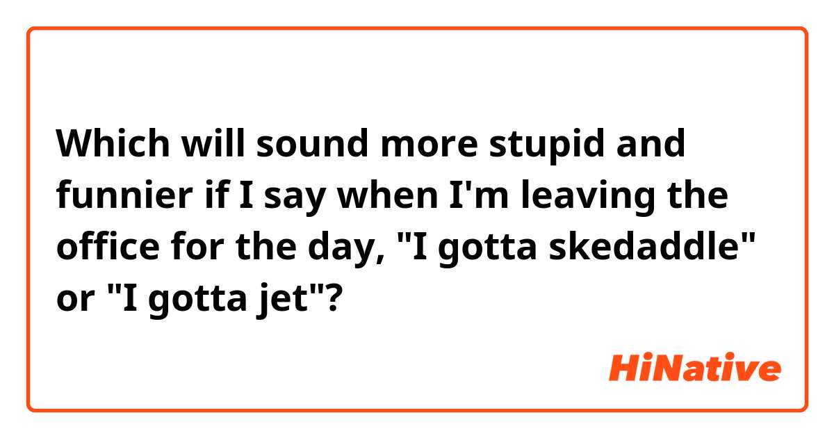 Which will sound more stupid and funnier if I say when I'm leaving the office for the day, "I gotta skedaddle" or "I gotta jet"?