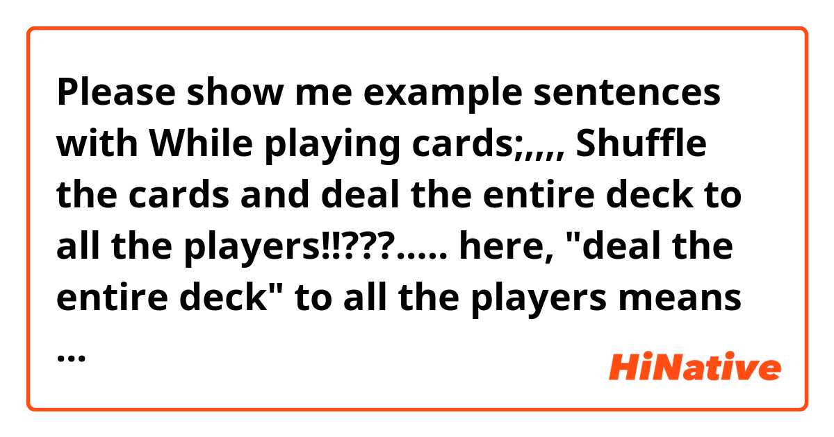 Please show me example sentences with While playing cards;,,,,

Shuffle the cards and deal the entire deck to all the players!!???.….

here, "deal the entire deck" to all the players means exactly what!!!???
Please give me examples more than two!!!???......