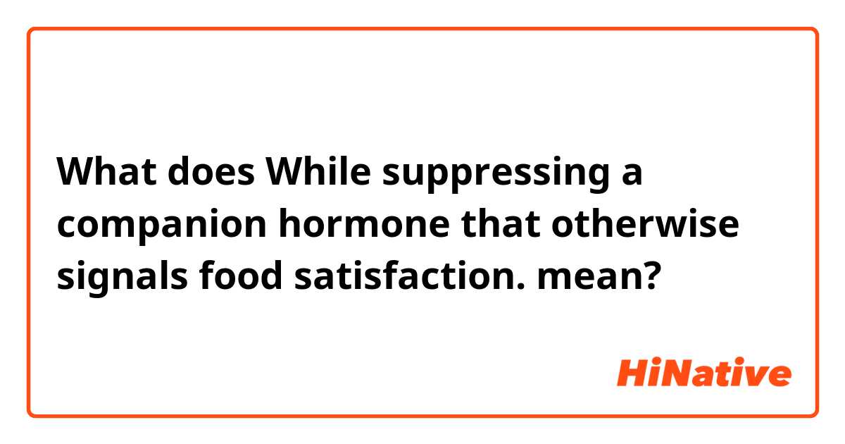 What does While suppressing a companion hormone that otherwise signals food satisfaction. mean?