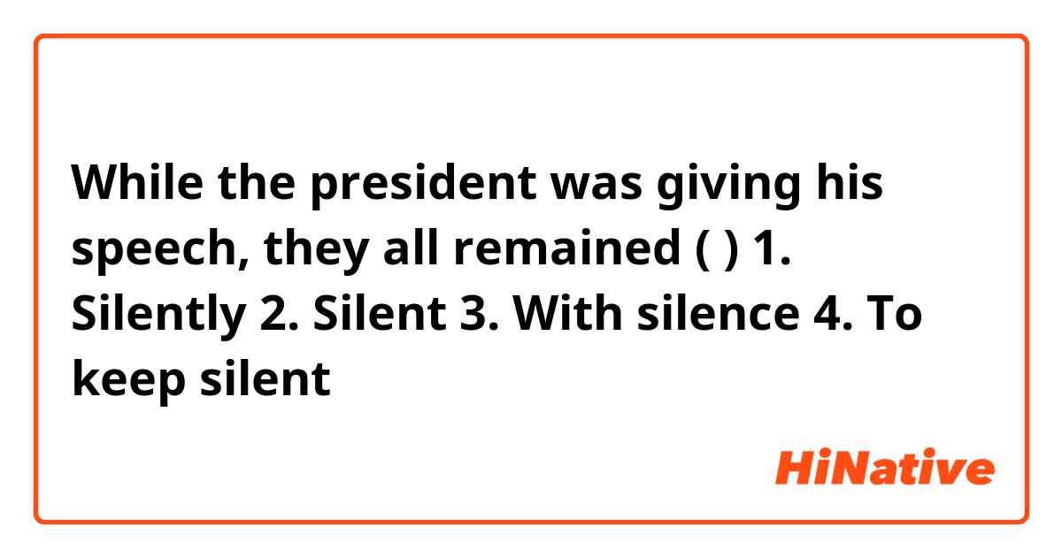 While the president was giving his speech, they all remained (        )
1. Silently 
2. Silent 
3. With silence 
4. To keep silent