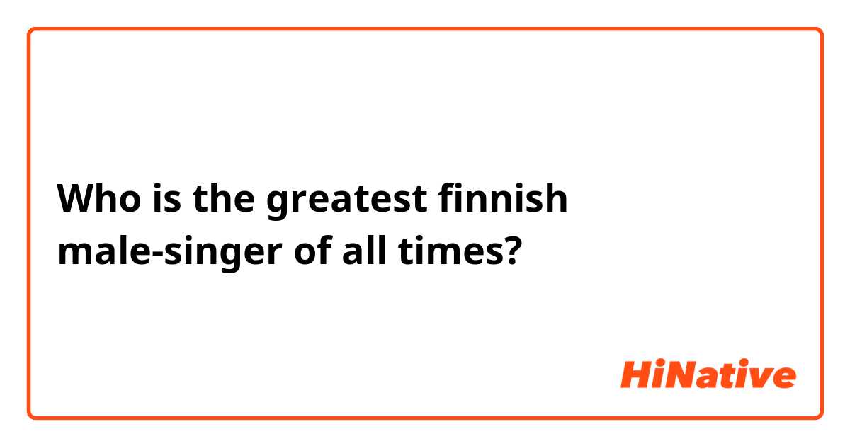 Who is the greatest finnish male-singer of all times?