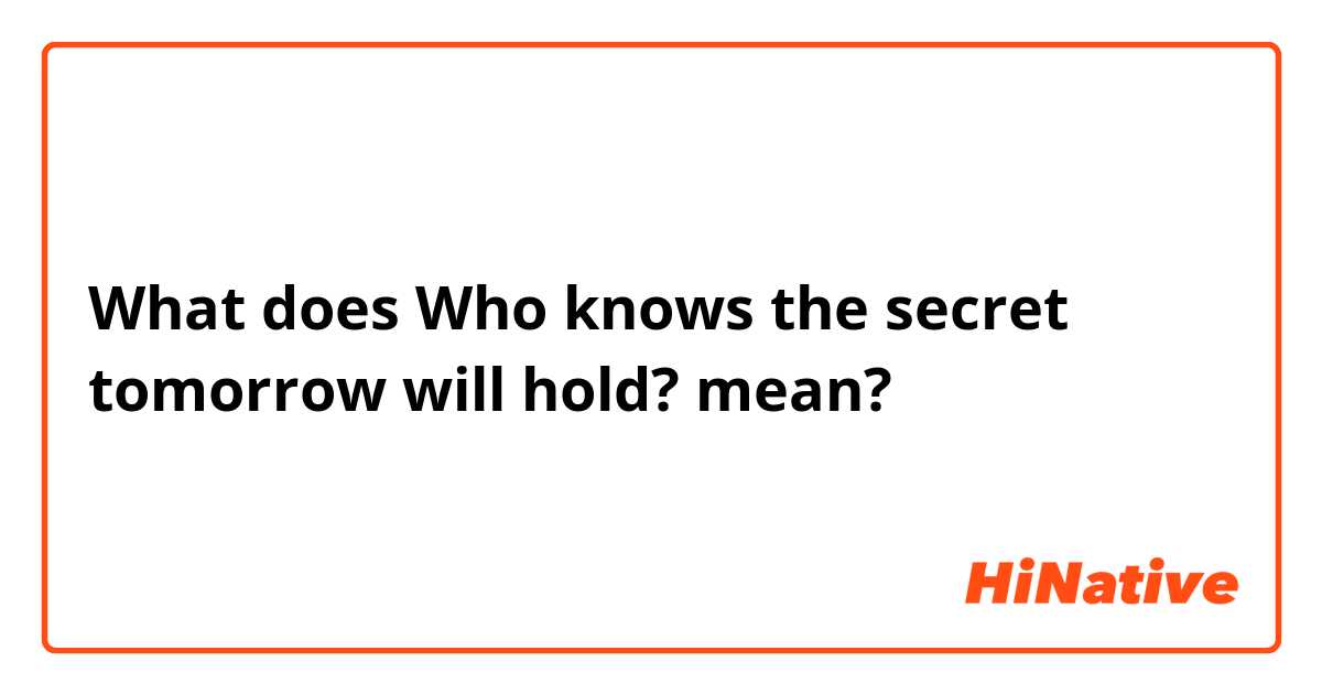 What does Who knows the secret tomorrow will hold? mean?