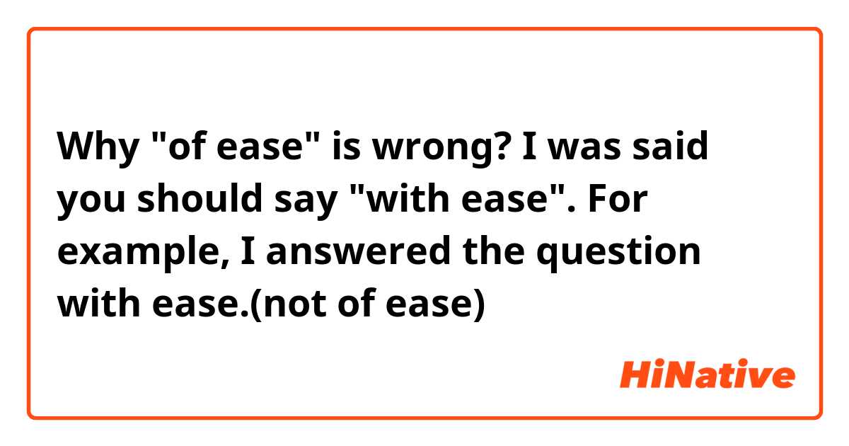 Why "of ease" is wrong?
I was said you should say "with ease".

For example,

I answered the question with ease.(not of ease)
