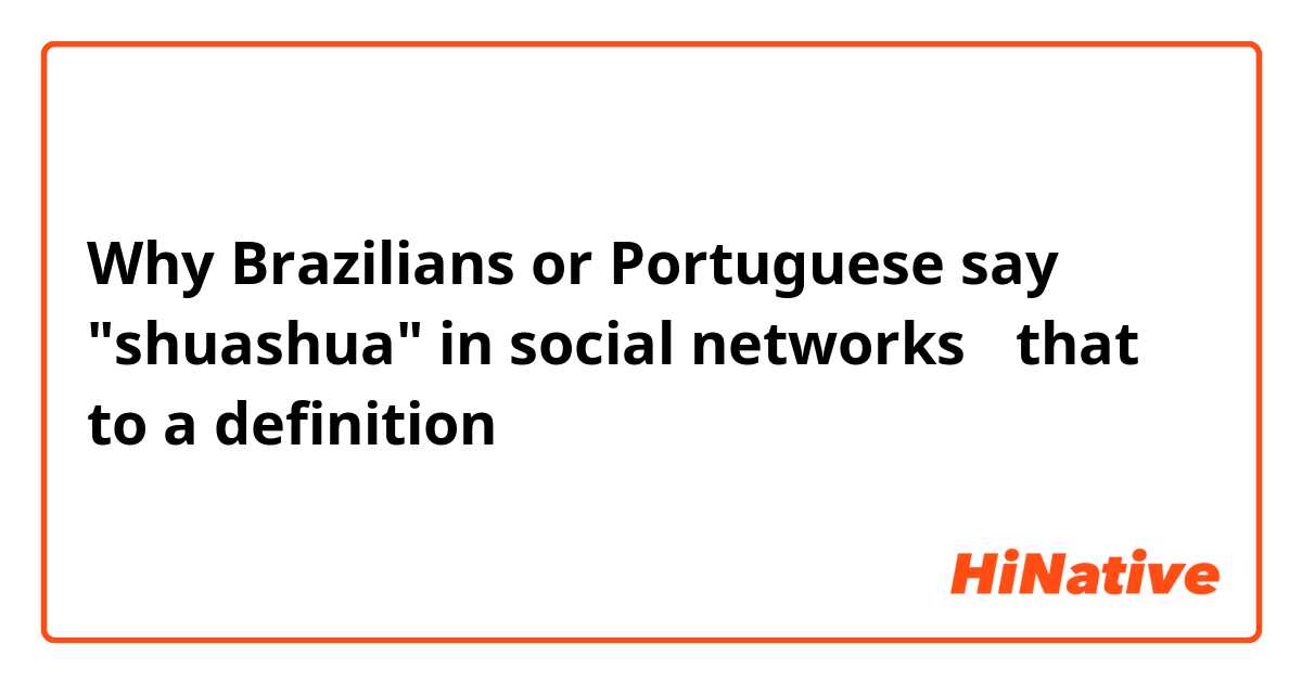 Why Brazilians or Portuguese say "shuashua" in social networks？ that to a definition？