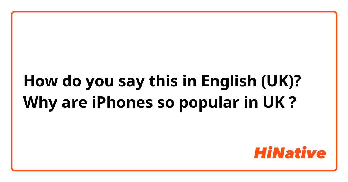 How do you say this in English (UK)? Why are iPhones so popular in UK ?