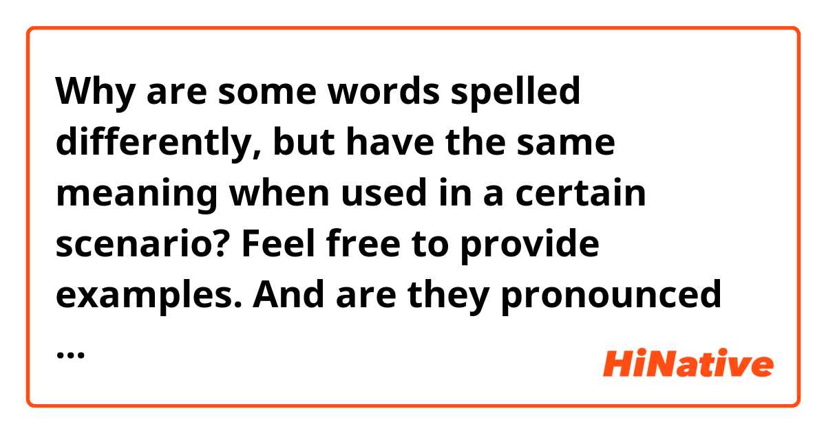 Why are some words spelled differently, but have the same meaning when used in a certain scenario? Feel free to provide examples.
And are they pronounced the same?