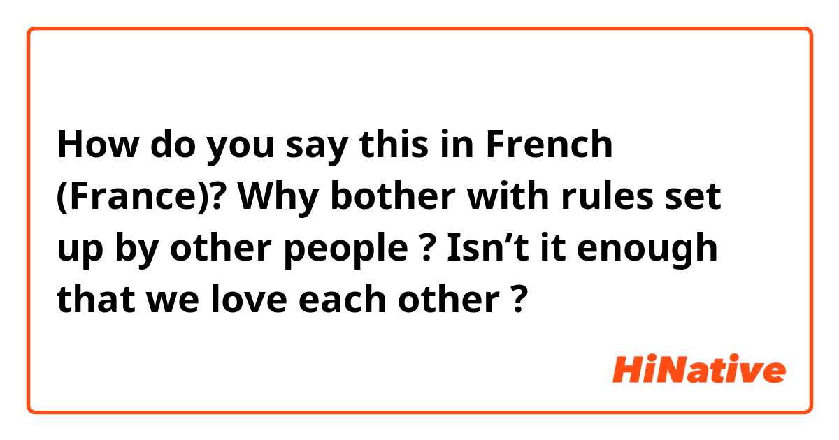 How do you say this in French (France)? Why bother with rules set up by other people ? Isn’t it enough that we love each other ?