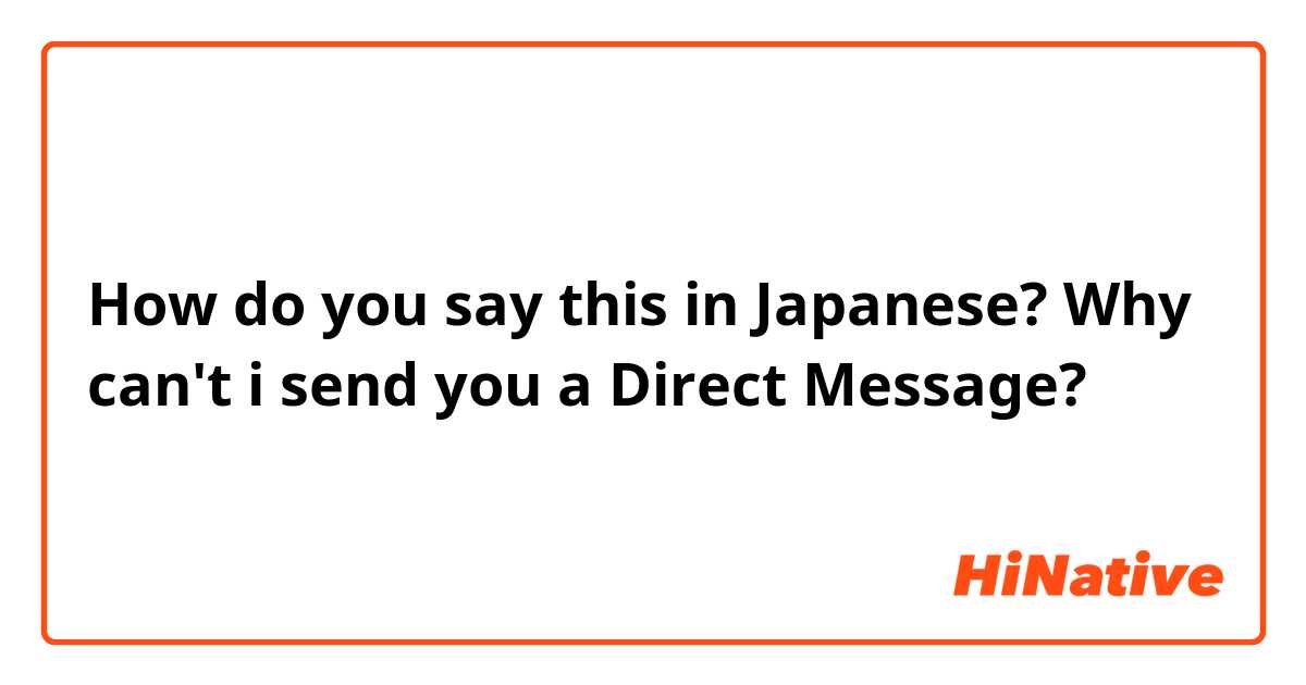 How do you say this in Japanese? Why can't i send you a Direct Message?