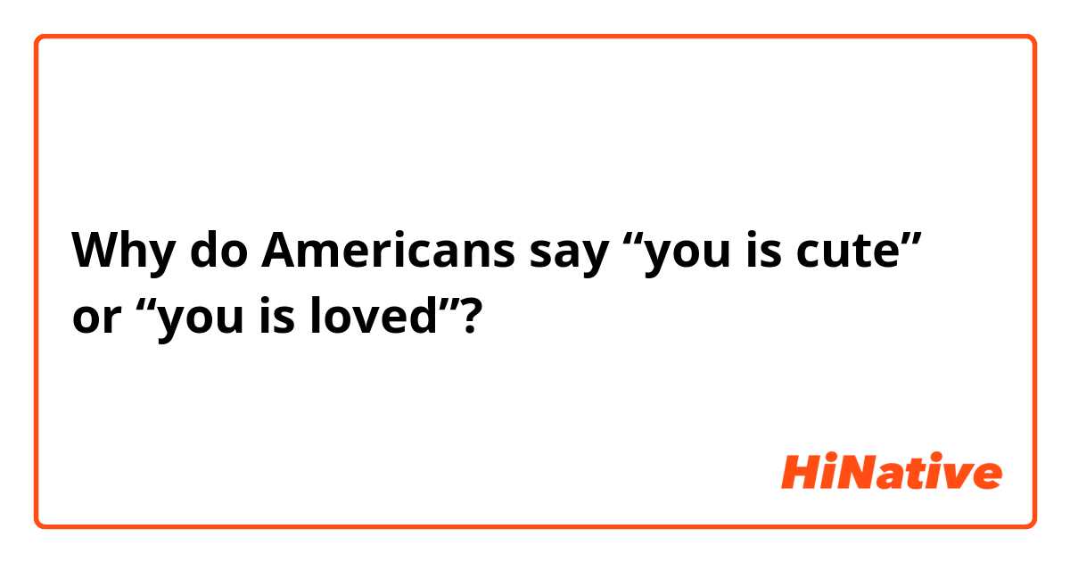 Why do Americans say “you is cute” or “you is loved”? 