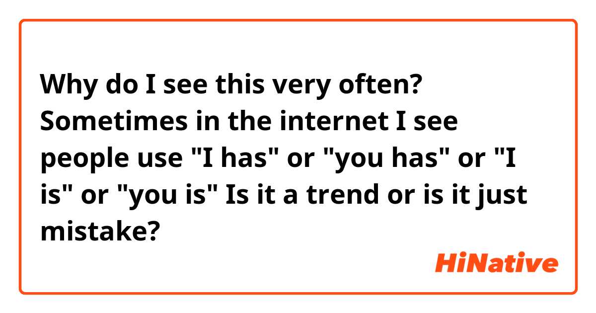 Why do I see this very often?

Sometimes in the internet I see people use "I has" or "you has" or "I is" or "you is" 

Is it a trend or is it just mistake?