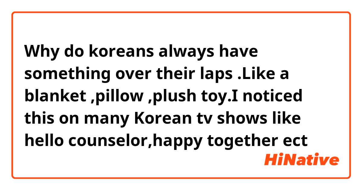 Why do koreans always have something over their laps .Like a blanket ,pillow ,plush toy.I noticed this on many Korean tv shows like hello counselor,happy together ect 