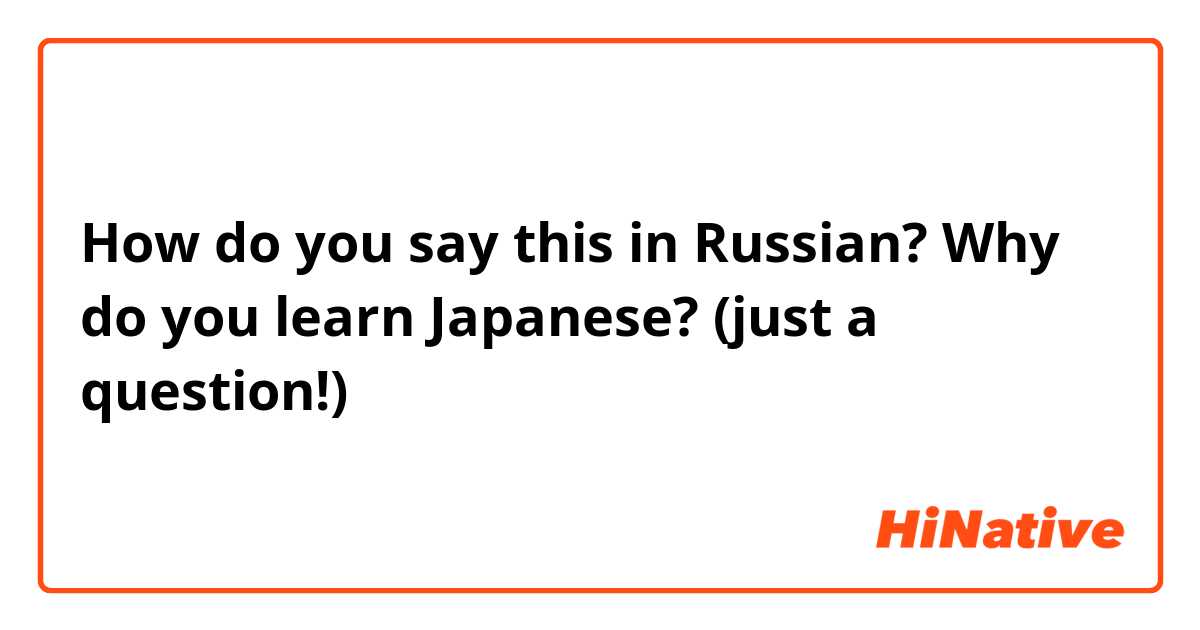 How do you say this in Russian? Why do you learn Japanese? (just a question!)