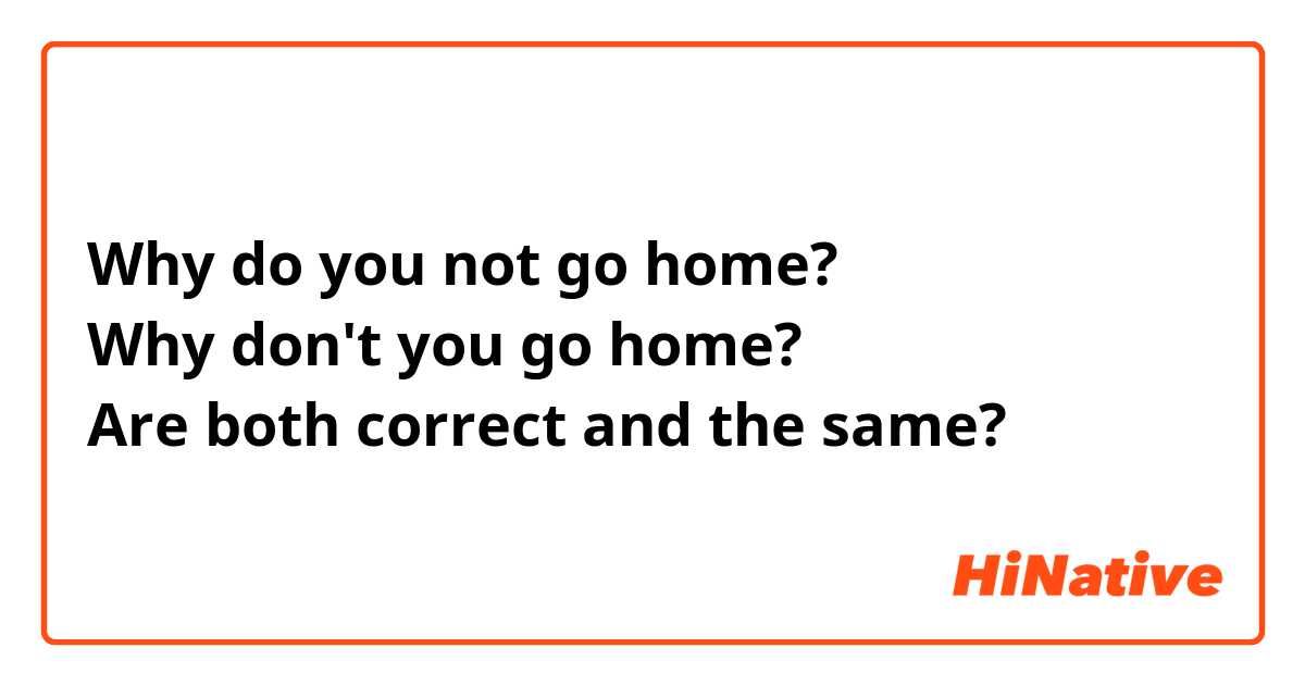 Why do you not go home?
Why don't you go home?
Are both correct and the same?
