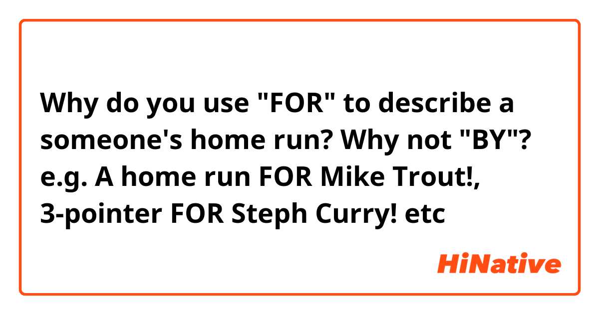 Why do you use "FOR" to describe a someone's home run? Why not "BY"?
e.g. A home run FOR Mike Trout!, 3-pointer FOR Steph Curry! etc