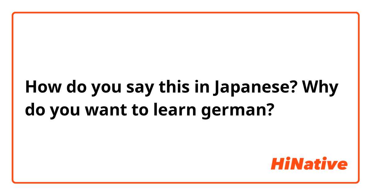How do you say this in Japanese? Why do you want to learn german?